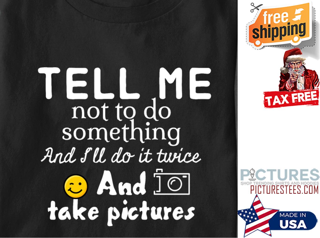 Tell me not to do something and i'll do it twice and take pictures shirt
