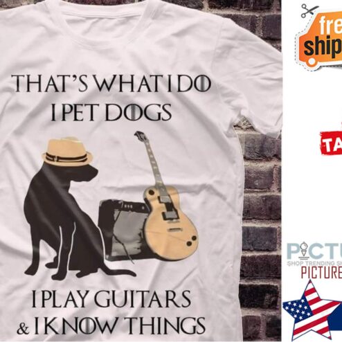 That's what I do I pet dogs I play guitars and I know things shirt