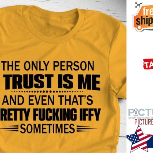 The only person I trust is me and even that's pretty fucking iffy sometimes shirt