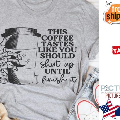 This coffee tastes like you should shut up until I finish it shirt