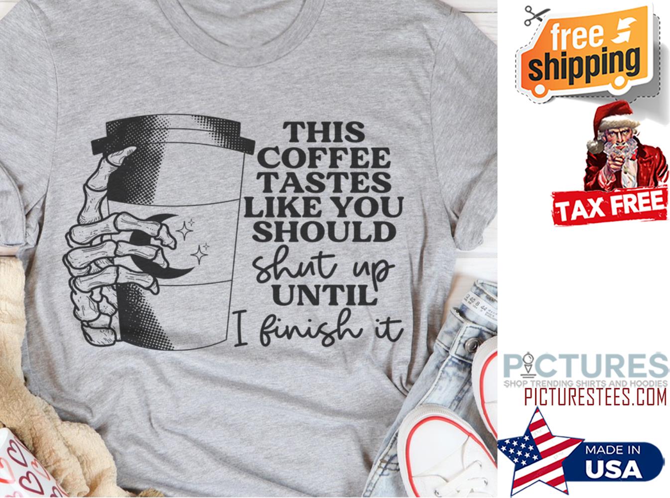 This coffee tastes like you should shut up until I finish it shirt