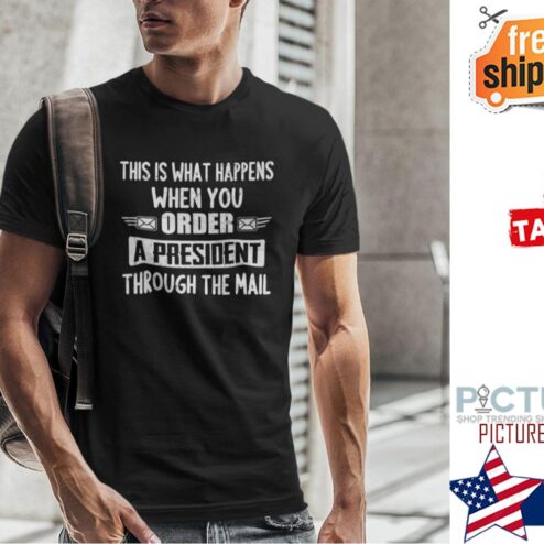 This Is What Happens When You Order A President Through The Mail Shirt