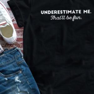 Underestimate Me That’ll Be Fun Shirt unisex, hoodie, sweatshirt Underestimate Me That’ll Be Fun Shirt unisex, hoodie, sweatshirt