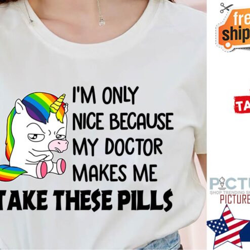 Unicorn i'm only nice because my doctor makes me take these pills shirt