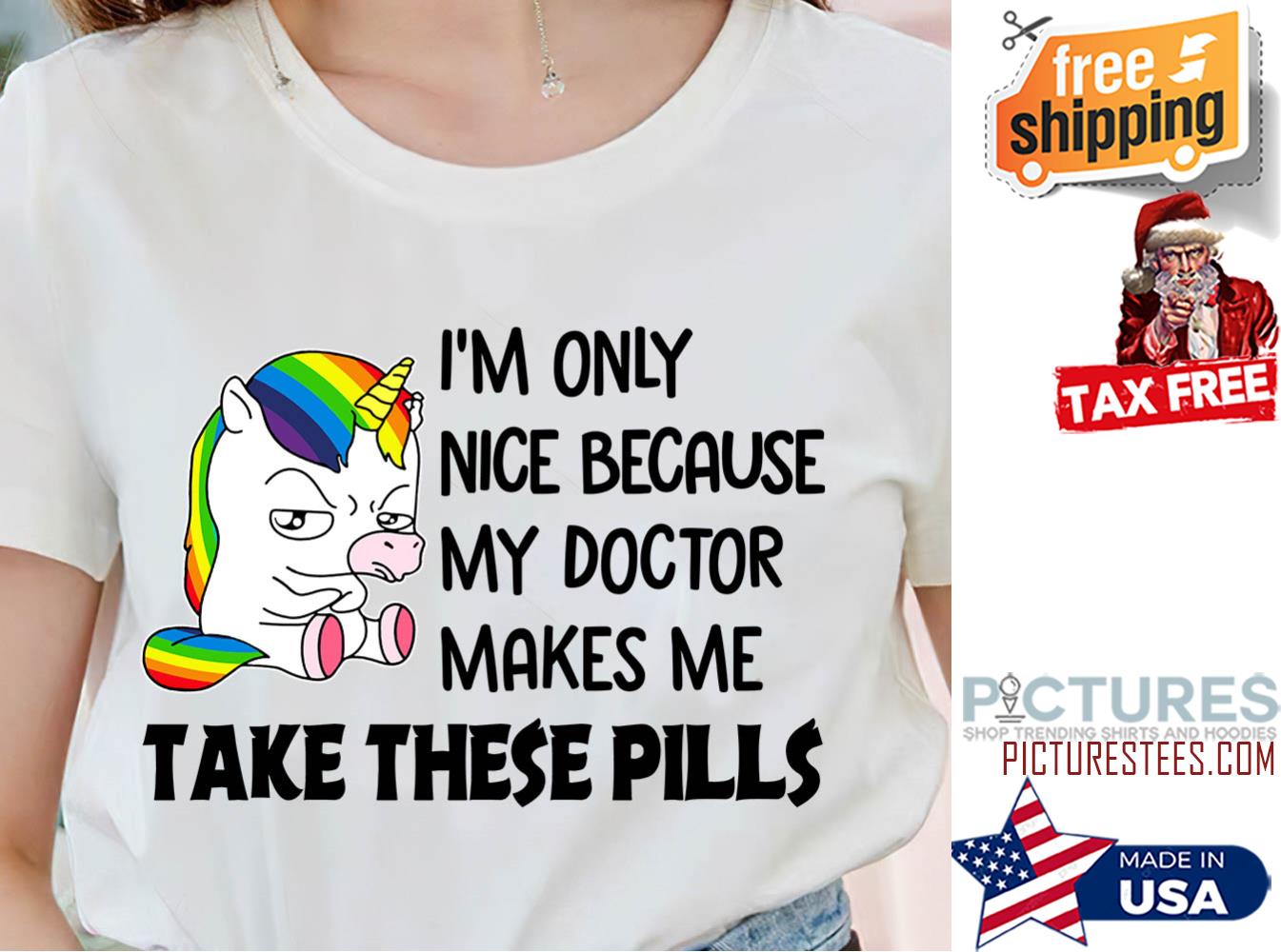 Unicorn i'm only nice because my doctor makes me take these pills shirt