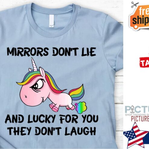 Unicorn mirrors don't life and lucky for you they don't laugh shirt