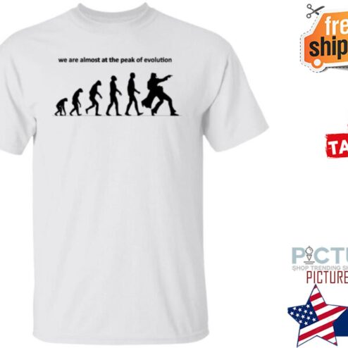 We Are Almost At The Peak Of Evolution Shirt