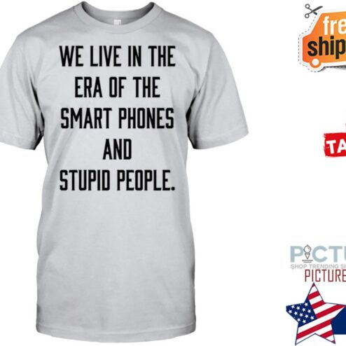 We live in the Era of the smart phones and stupid people shirt