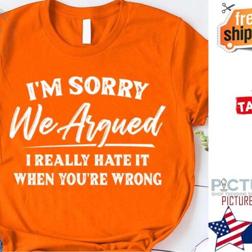 We sorry we argued I really hate it when you're wrong shirt