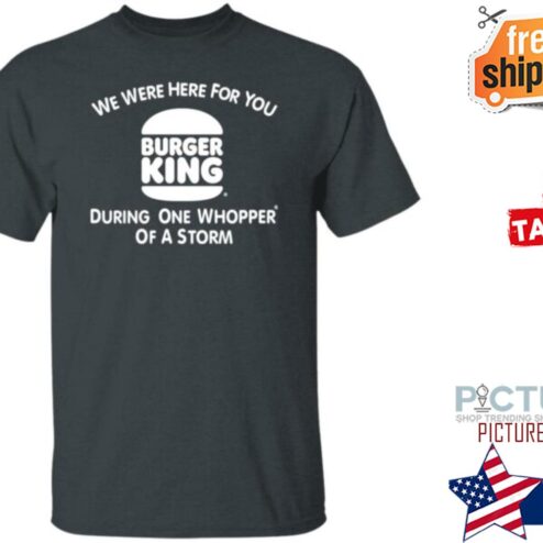 We Were Here For You Burger King During One Whopper Of A Storm Shirt