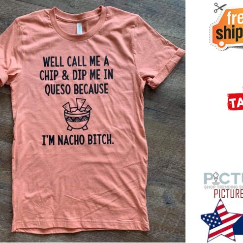 Well call me a chip and dip me in queso because i'm nacho bitch shirt
