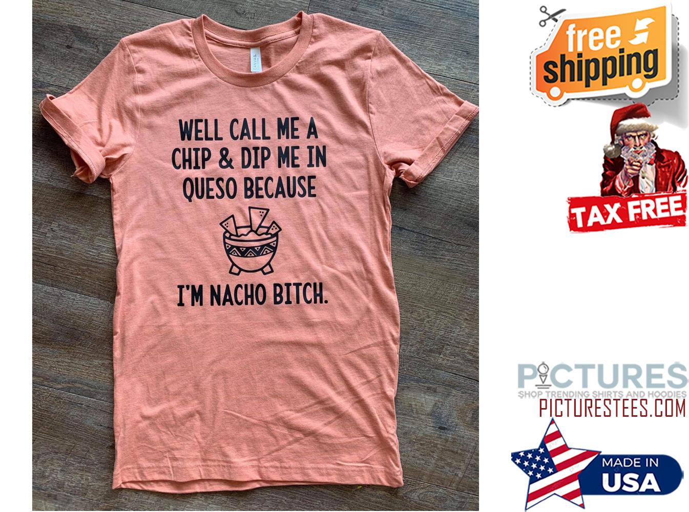 Well call me a chip and dip me in queso because i'm nacho bitch shirt