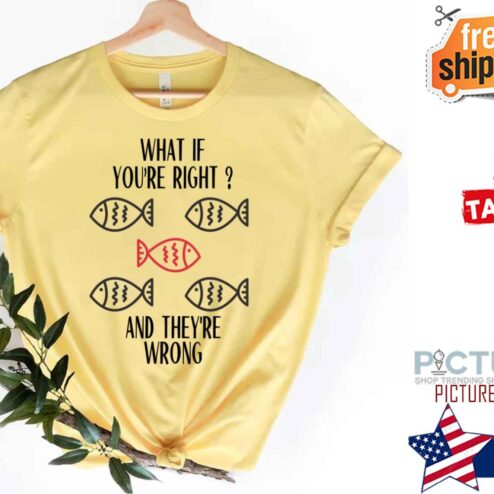 What If You’re Right And They’re Wrong shirt