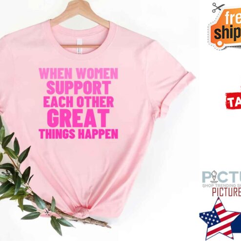 When Women Support Each Other Great Things Happen shirt