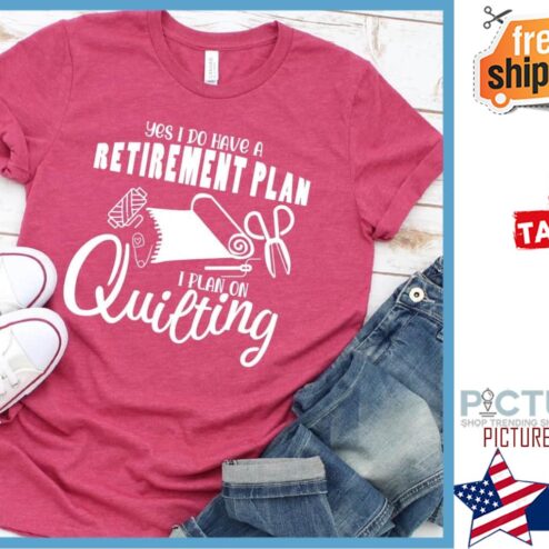Yes I do have a retirement plan I plan on quilting shirt