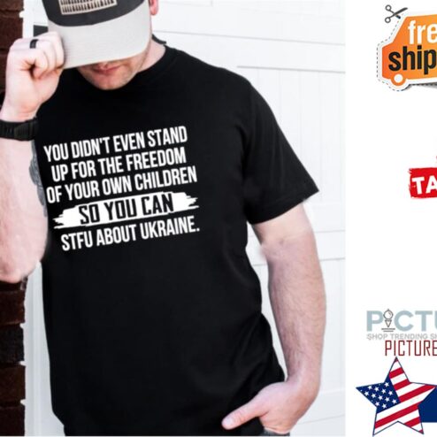 You Didnt Even Stand Up For The Freedom Of Your Own Children So You Can Stfu About Ukraine shirt