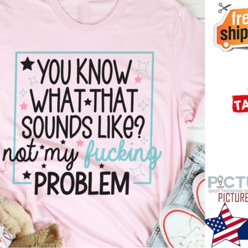 You know what that sounds like not my fucking problem shirt