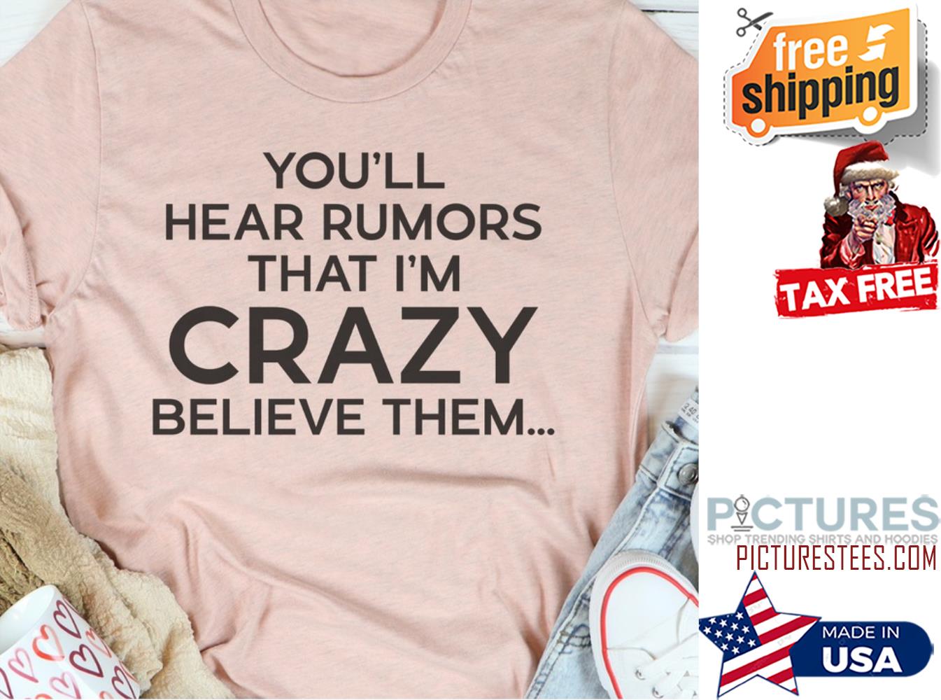You'll hear rumors that i'm crazy believe them shirt