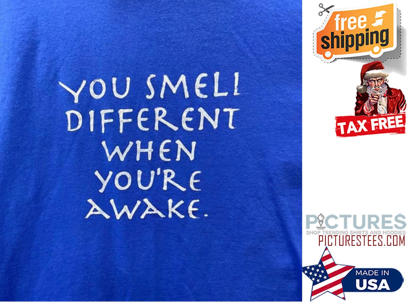 You smell different when you're awake shirt