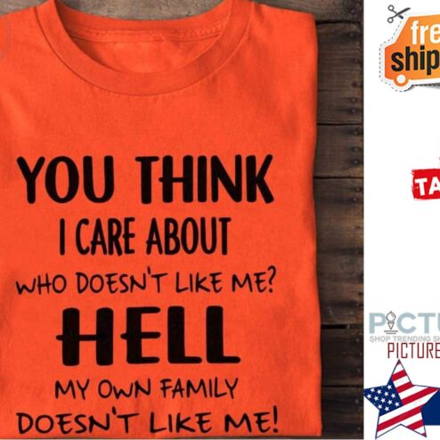 You think I care about who doesn't like me hell my own family doesn't like me shirt