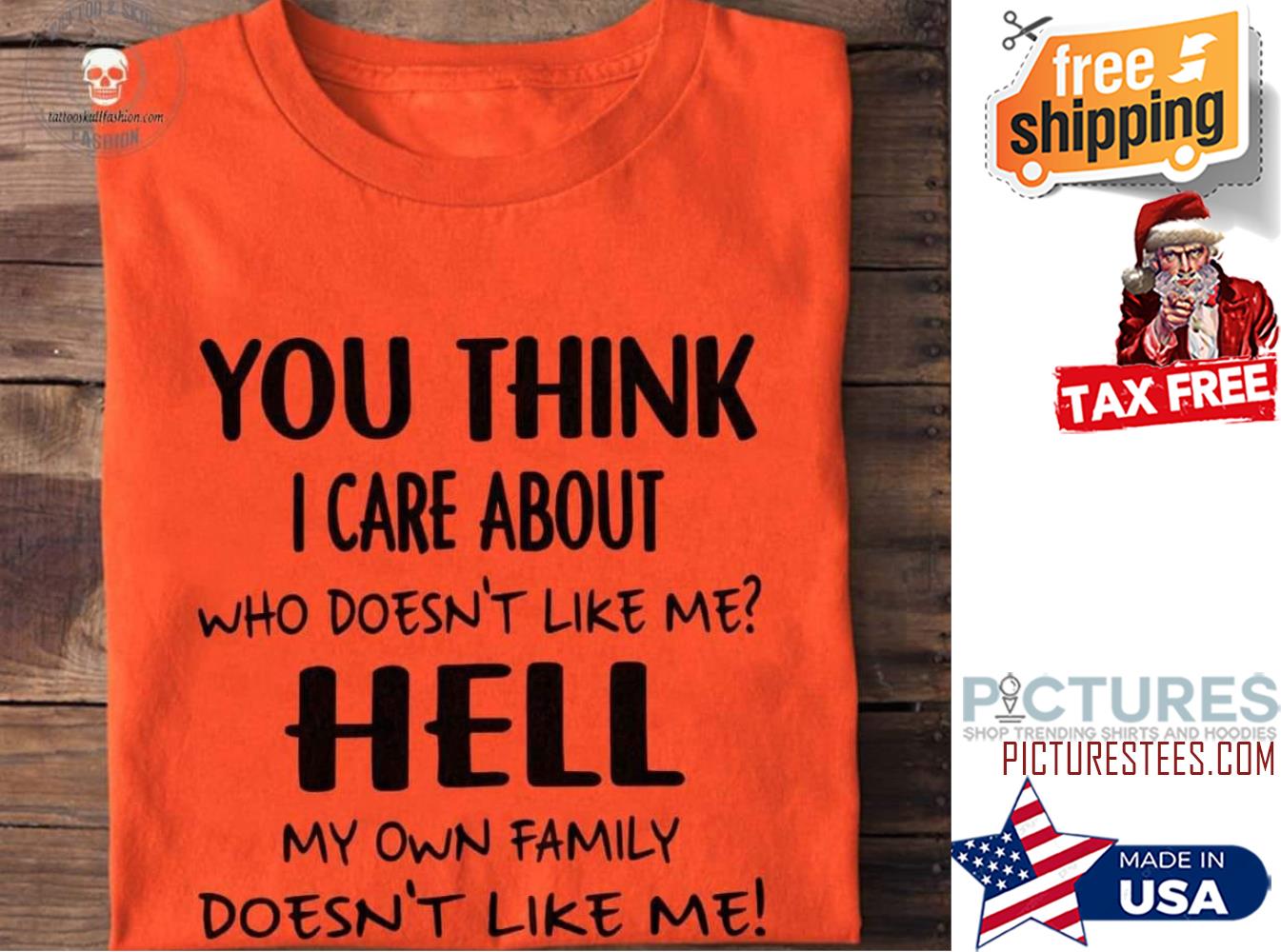 You think I care about who doesn't like me hell my own family doesn't like me shirt