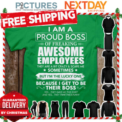 I am a proud boss of freaking awesome employees they are a bit crazy and scare me sometimes but i_m the lucky one because I get to be their boss shirt