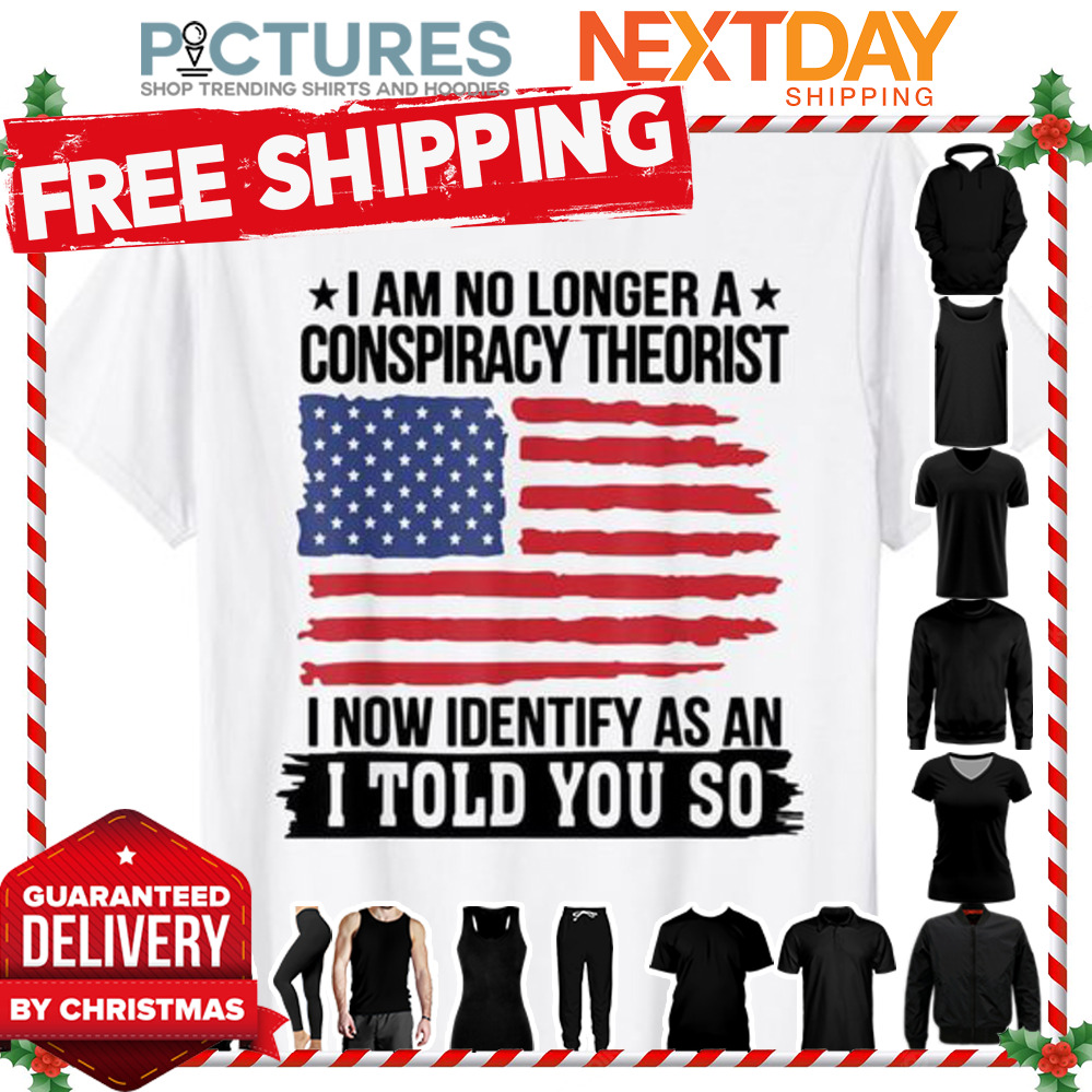 I am no longer a conspiracy theorist I now Identify as an I told you so american flag shirt