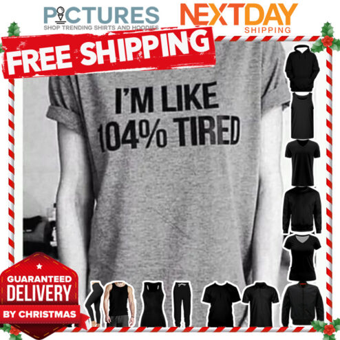 I'm like 104 percent tired shirt