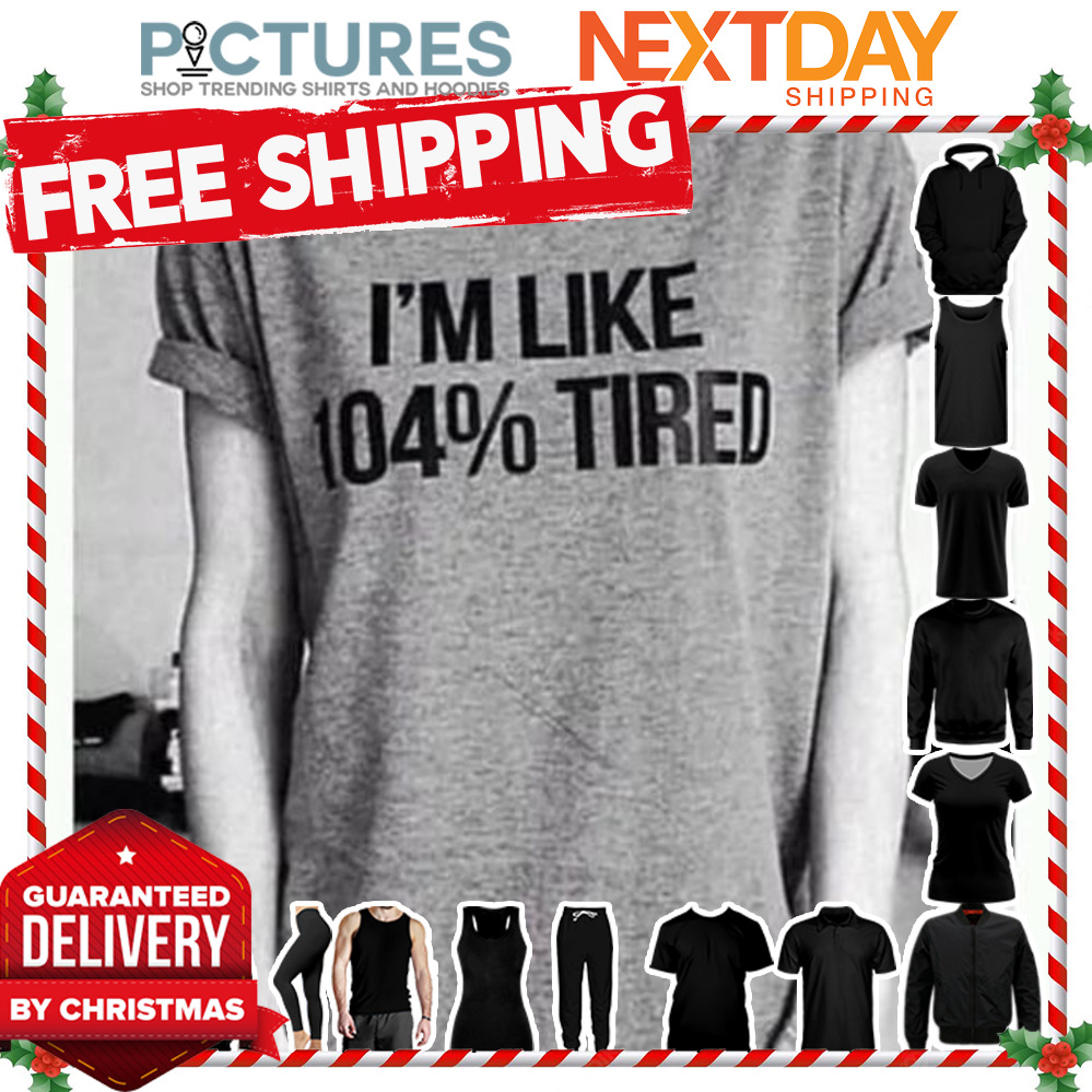 I'm like 104 percent tired shirt