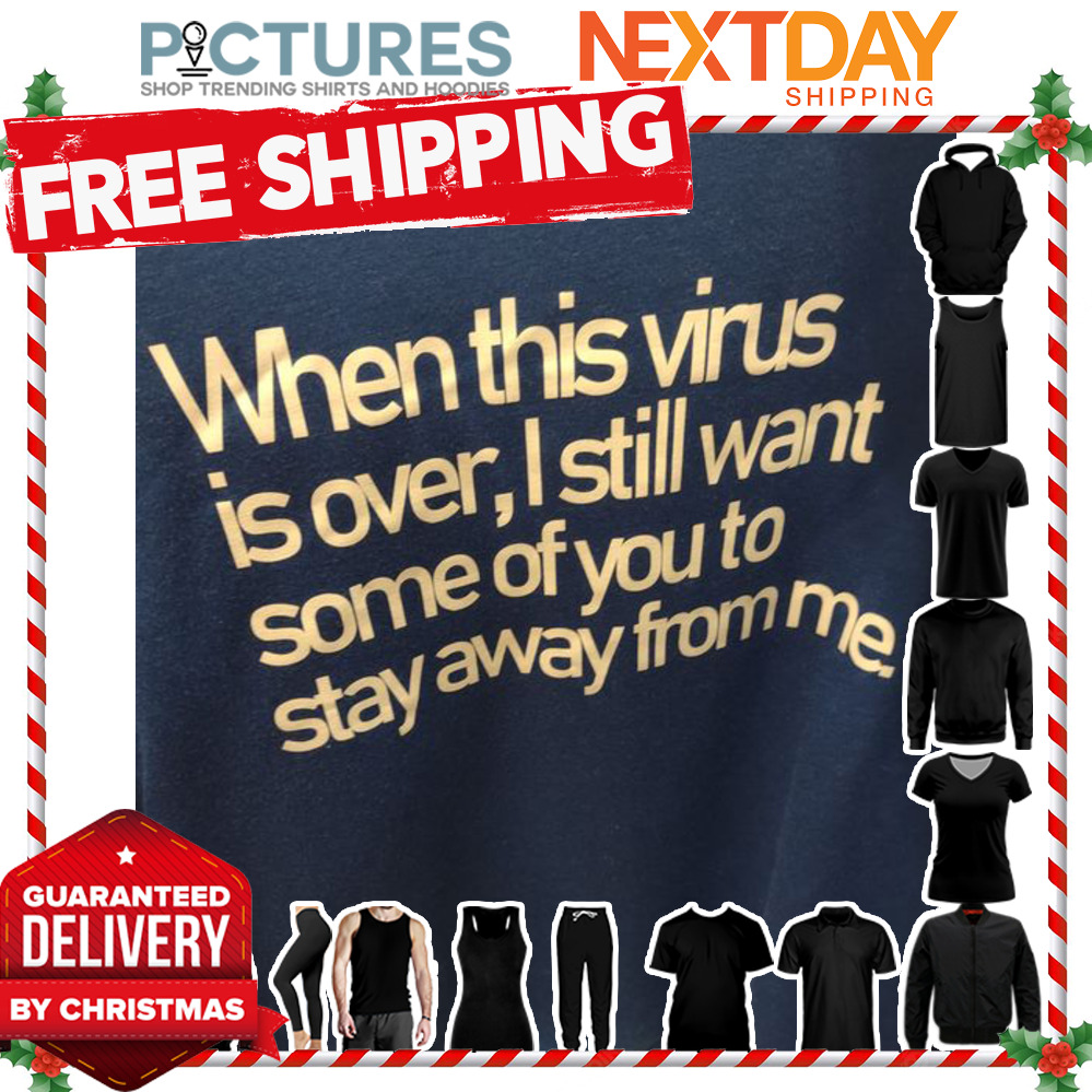 When this virus is over I still want some of you to stay away from me shirt