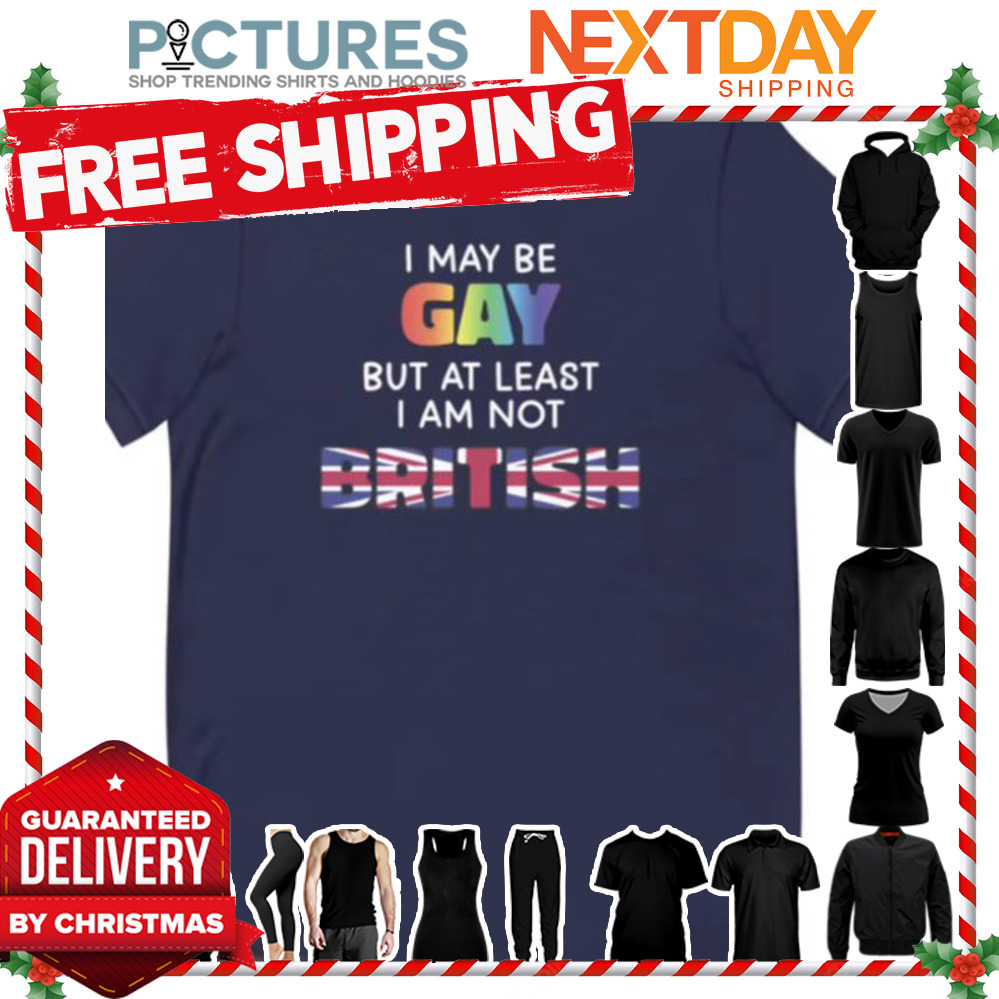 I may be GAY but at least I am not British shirt