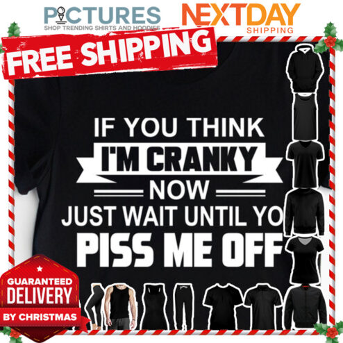 If you think i'm cranky now just wait until you piss me off shirt