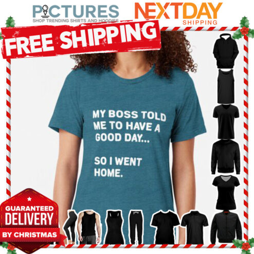 My boss told me to have a good day so I went home shirt