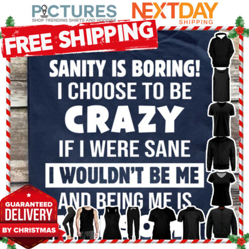 Sanity is boring I choose to be crazy if I were sane I wouldn't be me and being me is awesome shirt