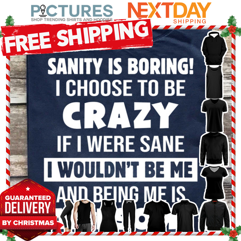 Sanity is boring I choose to be crazy if I were sane I wouldn't be me and being me is awesome shirt