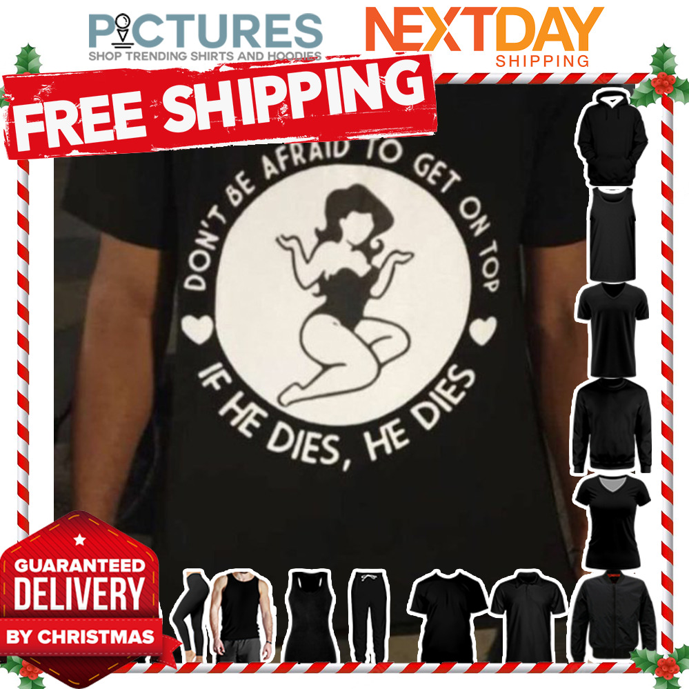 Sexy girl don_t be afraid to get on top if he dies he dies shirt
