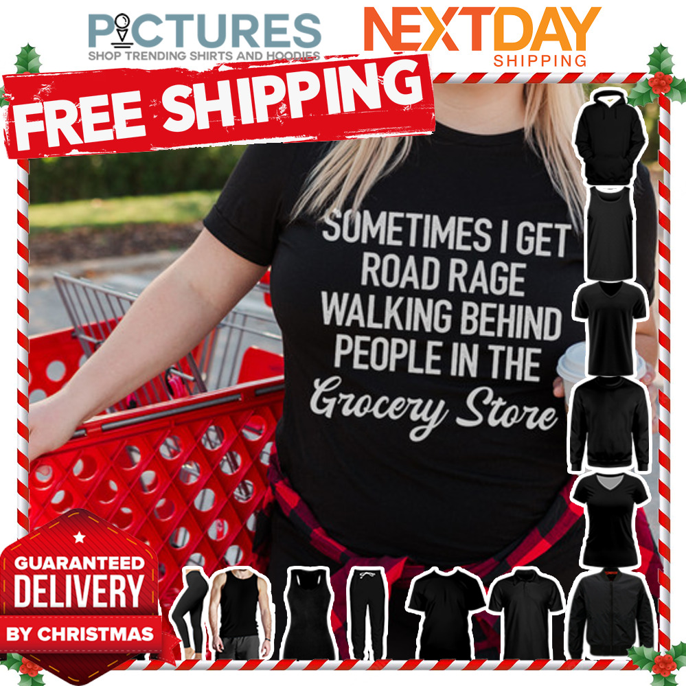 Sometimes I get road rage walking behind people in the grocery store shirt