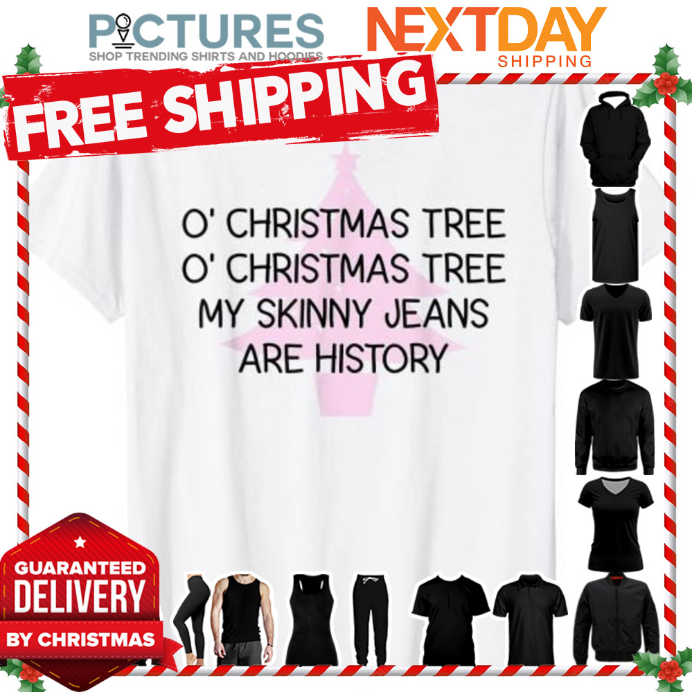 O’ Christmas tree, my skinny jeans are history shirt