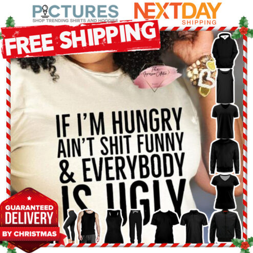 If i'm hungry ain't shit funny and everybody is ugly shirt