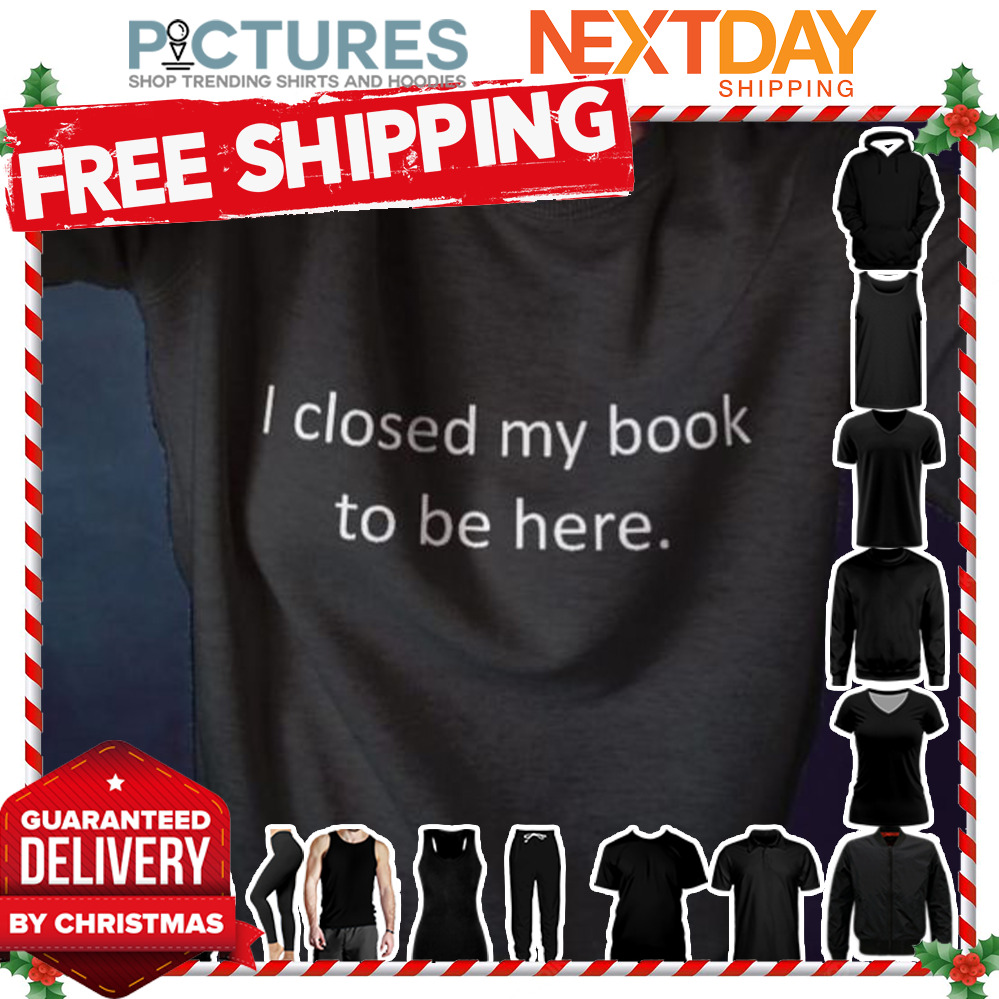 I closed my book to be here shirt