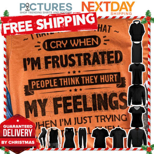 I hate the fact that I cry when i'm frustrated people think they hurt my feelings when i'm just trying not to kill them shirt