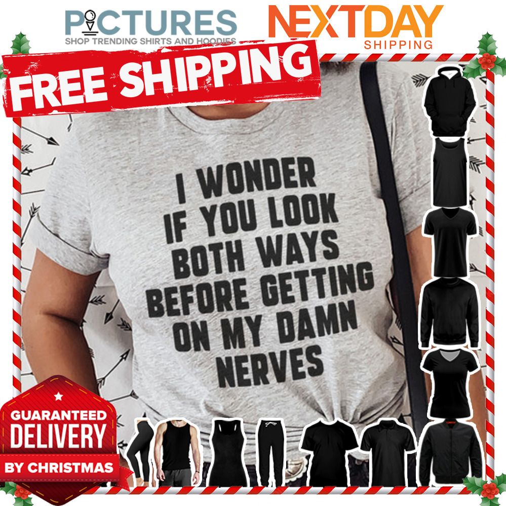 I wonder if you look both ways before getting on my damn nerves shirt
