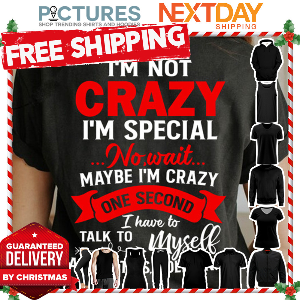 I'm not crazy i'm special no wait maybe i'm crazy one second I have to talk to myself about this hold on shirt