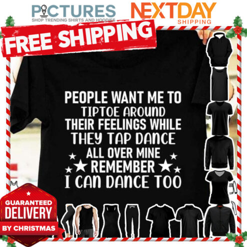 People want me to tiptoe around their feelings while they tap dance all over mine remember I can dance too shirt