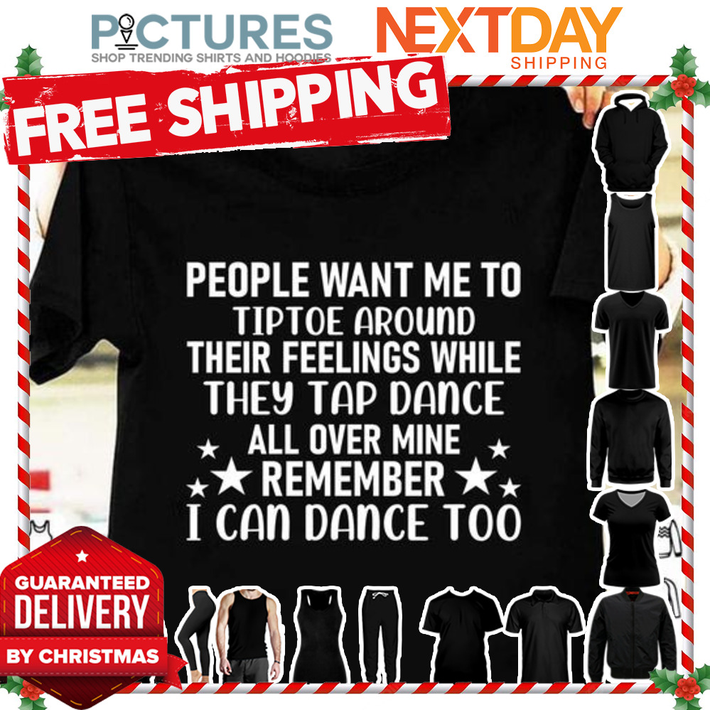 People want me to tiptoe around their feelings while they tap dance all over mine remember I can dance too shirt