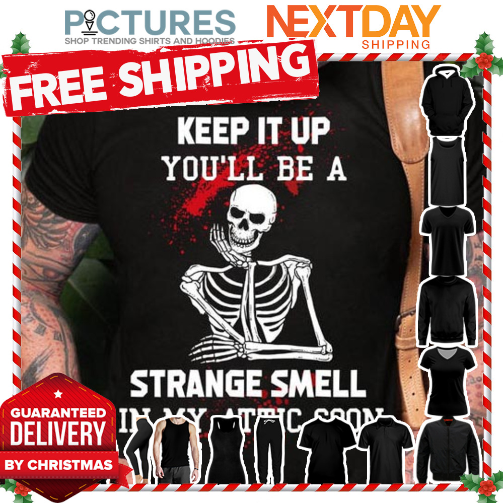 Skeleton keep it up you'll be a strange smell in my attic soon shirt
