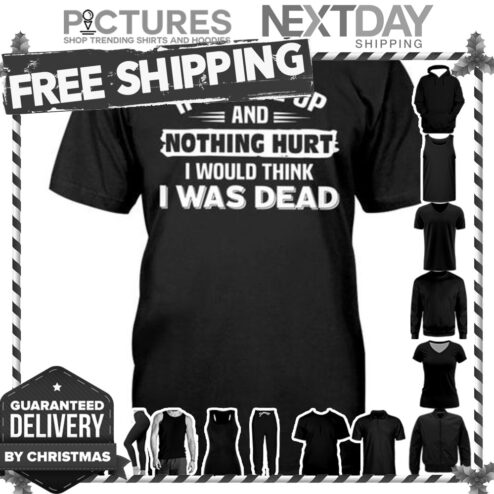 If I woke up and nothing hurt I would think I was dead shirt