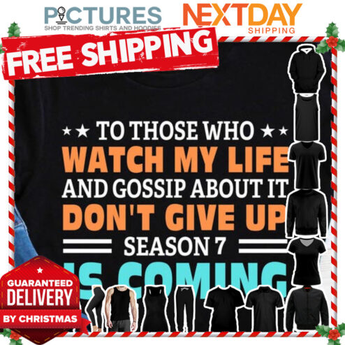 To those who watch my life and gossip about it don't give up season 7 is coming shirt