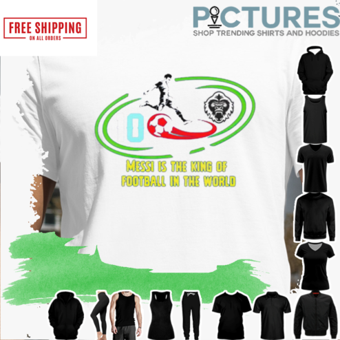 MESSI IS THE KING OF FOOTBALL IN THE WORLD SHIRT