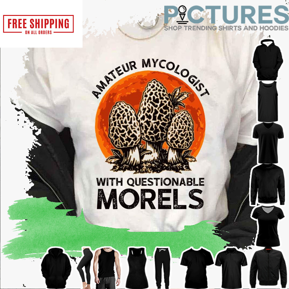 Trending Amateur Mycologist With Questionable Morels Fanmade shirt
